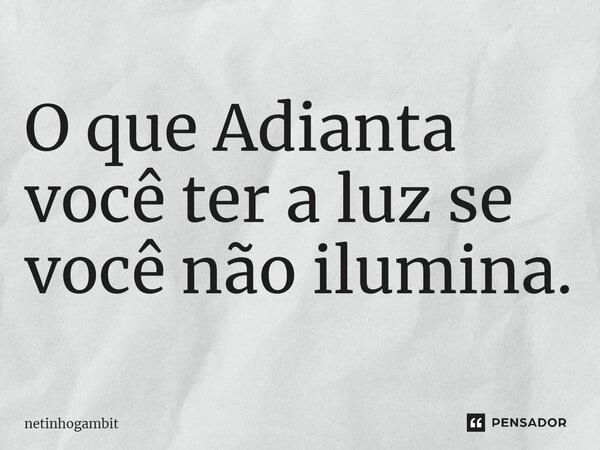 ⁠O que Adianta você ter a luz se você não ilumina.... Frase de Netinhogambit.