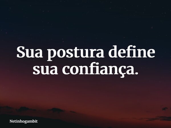 Sua postura define sua confiança.... Frase de netinhogambit.