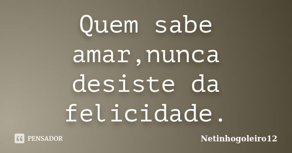 Quem sabe amar,nunca desiste da felicidade.... Frase de Netinhogoleiro12.