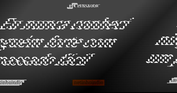 Eu nunca conheci ninguém forte com um passado fácil... Frase de netinhoindio.