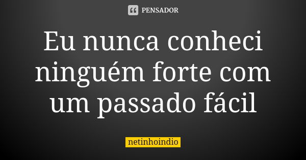 Eu nunca conheci ninguém forte com um passado fácil... Frase de netinhoindio.