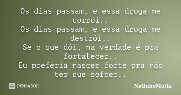 Os dias passam, e essa droga me corrói.. Os dias passam, e essa droga me destrói.. Se o que dói, na verdade é pra fortalecer.. Eu preferia nascer forte pra não ... Frase de NetinhoMotta.