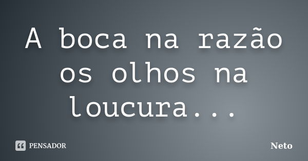 A boca na razão os olhos na loucura...... Frase de Neto.