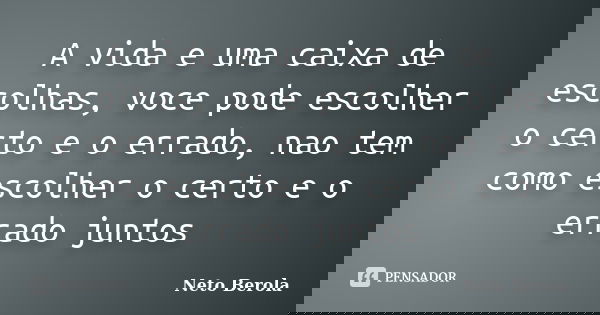 A vida e uma caixa de escolhas, voce pode escolher o certo e o errado, nao tem como escolher o certo e o errado juntos... Frase de Neto Berola.