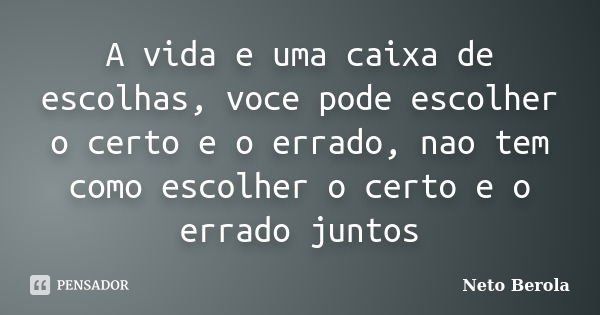 A vida e uma caixa de escolhas, voce pode escolher o certo e o errado, nao tem como escolher o certo e o errado juntos... Frase de Neto Berola.