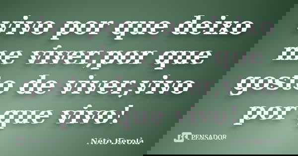 vivo por que deixo me viver,por que gosto de viver,vivo por que vivo!... Frase de Neto Berola.