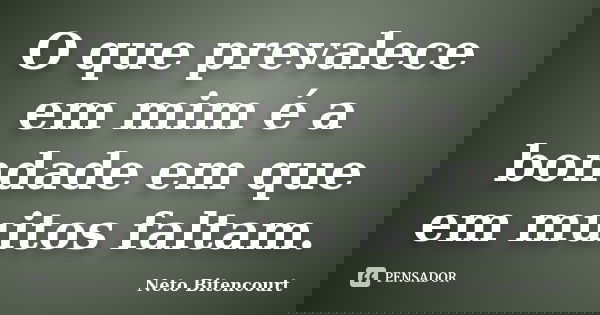 O que prevalece em mim é a bondade em que em muitos faltam.... Frase de Neto Bitencourt.