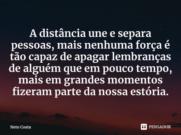 ⁠A distância une e separa pessoas, mais nenhuma força é tão capaz de apagar lembranças de alguém que em pouco tempo, mais em grandes momentos fizeram parte da n... Frase de Neto Costa.