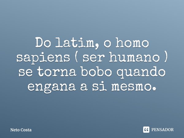 ⁠Do latim, o homo sapiens ( ser humano ) se torna bobo quando engana a si mesmo.... Frase de Neto Costa.