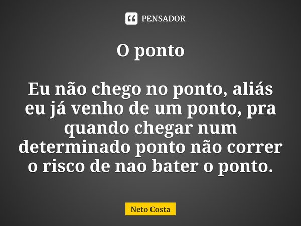 ⁠O ponto Eu não chego no ponto, aliás eu já venho de um ponto, pra quando chegar num determinado ponto não correr o risco de nao bater o ponto.... Frase de Neto Costa.