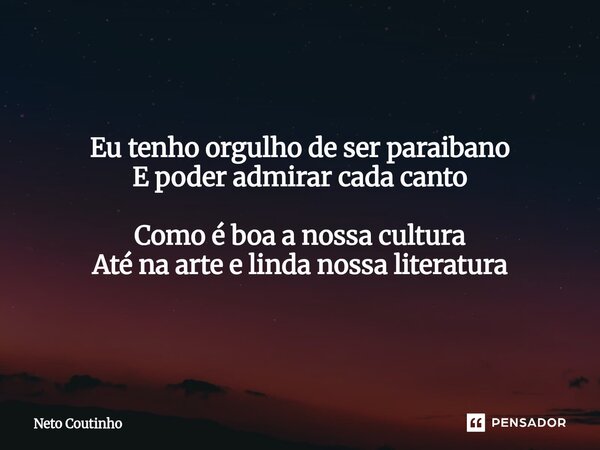 Eu tenho orgulho de ser paraibano E poder admirar cada canto Como é boa a nossa cultura Até na arte e linda nossa literatura... Frase de Neto Coutinho.
