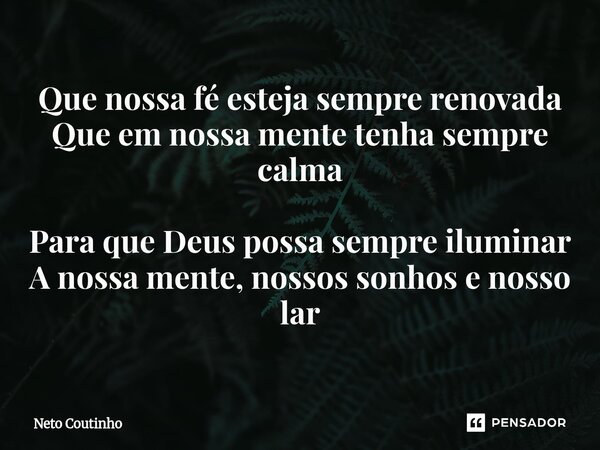 ⁠Que nossa fé esteja sempre renovada Que em nossa mente tenha sempre calma Para que Deus possa sempre iluminar A nossa mente, nossos sonhos e nosso lar... Frase de Neto Coutinho.