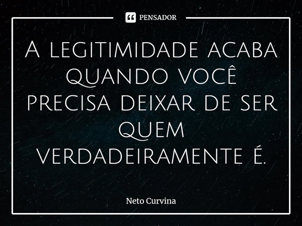 ⁠A legitimidade acaba quando você precisa deixar de ser quem verdadeiramente é.... Frase de Neto Curvina.