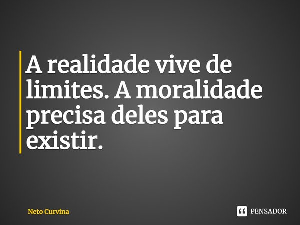 ⁠A realidade vive de limites. A moralidade precisa deles para existir.... Frase de Neto Curvina.