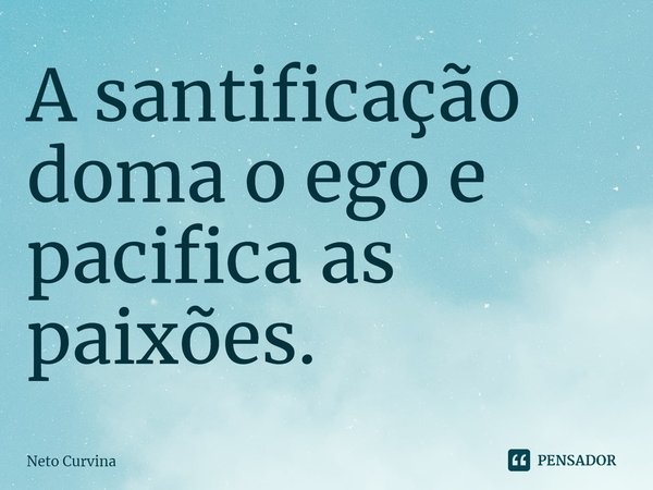 ⁠A santificação doma o ego e pacifica as paixões.... Frase de Neto Curvina.