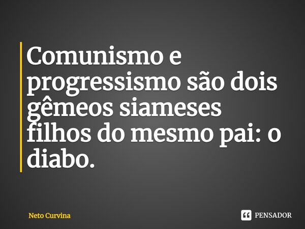 ⁠Comunismo e progressismo são dois gêmeos siameses filhos do mesmo pai: o diabo.... Frase de Neto Curvina.