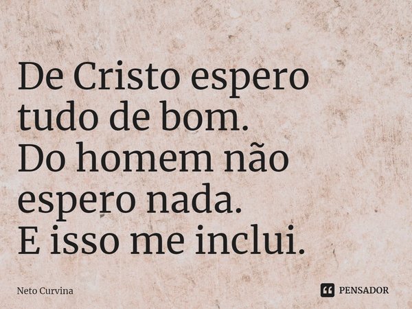 ⁠De Cristo espero tudo de bom.
Do homem não espero nada.
E isso me inclui.... Frase de Neto Curvina.