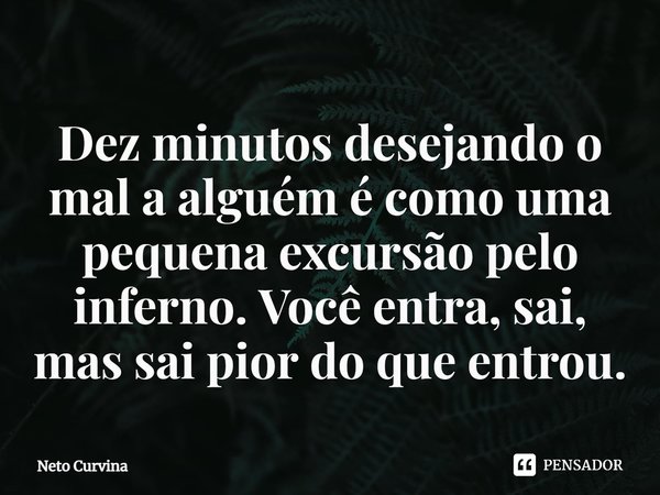 ⁠Dez minutos desejando o mal a alguém é como uma pequena excursão pelo inferno. Você entra, sai, mas sai pior do que entrou.... Frase de Neto Curvina.