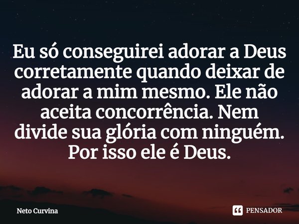 ⁠Eu só conseguirei adorar a Deus corretamente quando deixar de adorar a mim mesmo. Ele não aceita concorrência. Nem divide sua glória com ninguém. Por isso ele ... Frase de Neto Curvina.