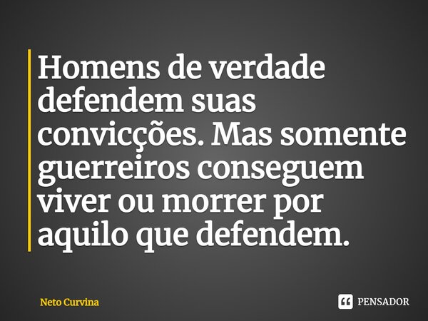 ⁠Homens de verdade defendem suas convicções. Mas somente guerreiros conseguem viver ou morrer por aquilo que defendem.... Frase de Neto Curvina.