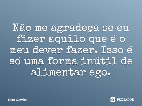 ⁠⁠Não me agradeça se eu fizer aquilo que é o meu dever fazer. Isso é só uma forma inútil de alimentar ego.... Frase de Neto Curvina.