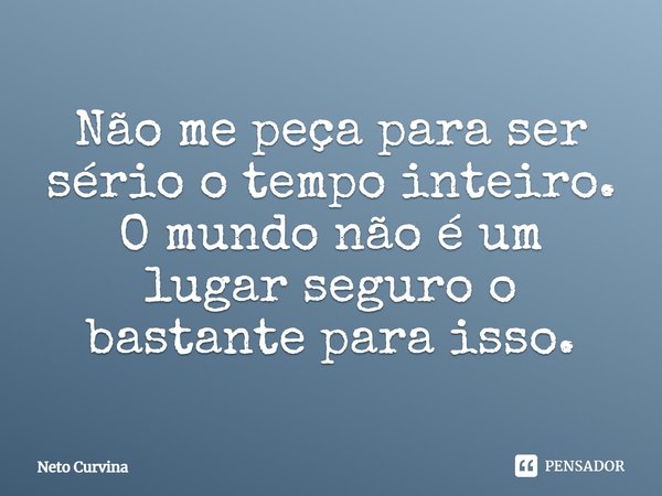 ⁠Não me peça para ser sério o tempo inteiro. O mundo não é um lugar seguro o bastante para isso.... Frase de Neto Curvina.