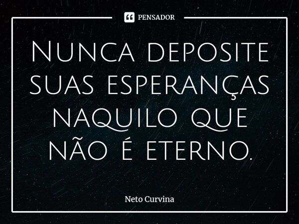 ⁠Nunca deposite suas esperanças naquilo que não é eterno.... Frase de Neto Curvina.