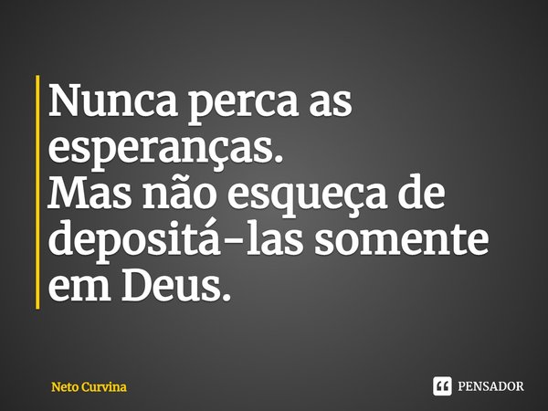 ⁠Nunca perca as esperanças.
Mas não esqueça de depositá-las somente em Deus.... Frase de Neto Curvina.