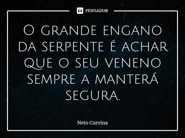 ⁠O grande engano da serpente é achar que o seu veneno sempre a manterá segura.... Frase de Neto Curvina.