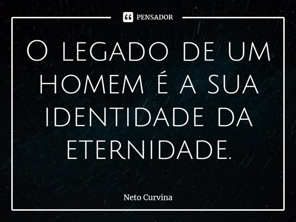 ⁠O legado de um homem é a sua identidade da eternidade.... Frase de Neto Curvina.