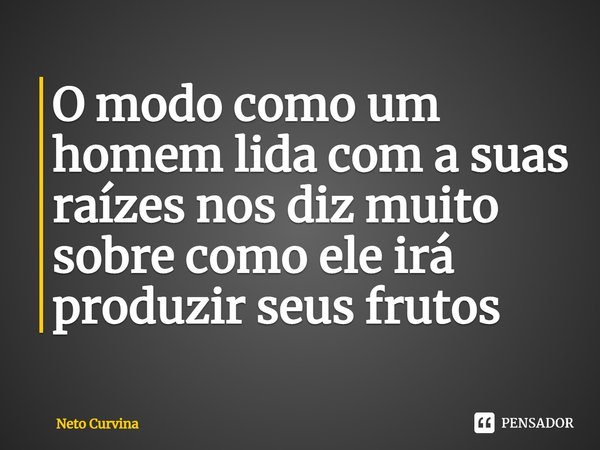 ⁠O modo como um homem lida com a suas raízes nos diz muito sobre como ele irá produzir seus frutos... Frase de Neto Curvina.