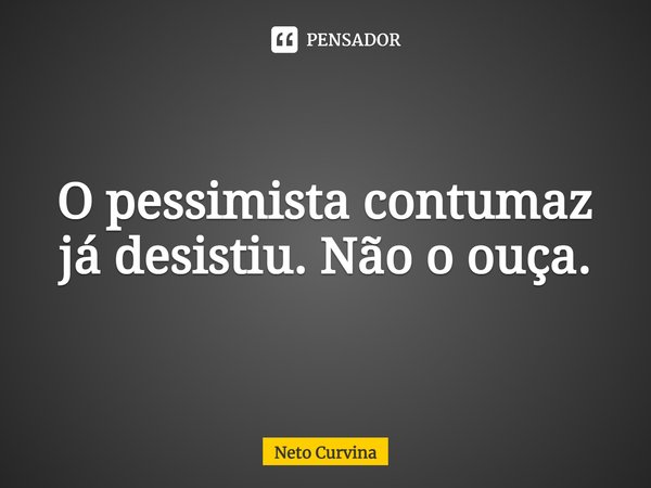 O pessimista contumaz já desistiu. Não o ouça.... Frase de Neto Curvina.