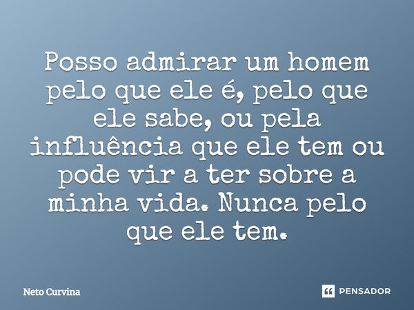 ⁠Posso admirar um homem pelo que ele é, pelo que ele sabe, ou pela influência que ele tem ou pode vir a ter sobre a minha vida. Nunca pelo que ele tem.... Frase de Neto Curvina.