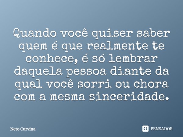 ⁠Quando você quiser saber quem é que realmente te conhece, é só lembrar daquela pessoa diante da qual você sorri ou chora com a mesma sinceridade.... Frase de Neto Curvina.