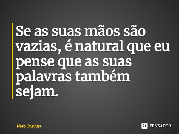 Se as suas mãos são vazias, é natural que eu pense que as suas palavras também sejam. ⁠... Frase de Neto Curvina.