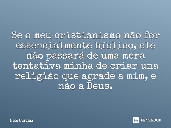 ⁠Se o meu cristianismo não for essencialmente bíblico, ele não passará de uma mera tentativa minha de criar uma religião que agrade a mim, e não a Deus.... Frase de Neto Curvina.