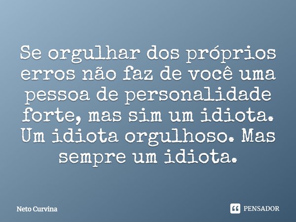 ⁠Se orgulhar dos próprios erros não faz de você uma pessoa de personalidade forte, mas sim um idiota. Um idiota orgulhoso. Mas sempre um idiota.... Frase de Neto Curvina.