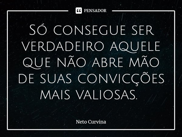 Só consegue ser verdadeiro aquele que não abre mão de suas convicções mais valiosas. ⁠... Frase de Neto Curvina.