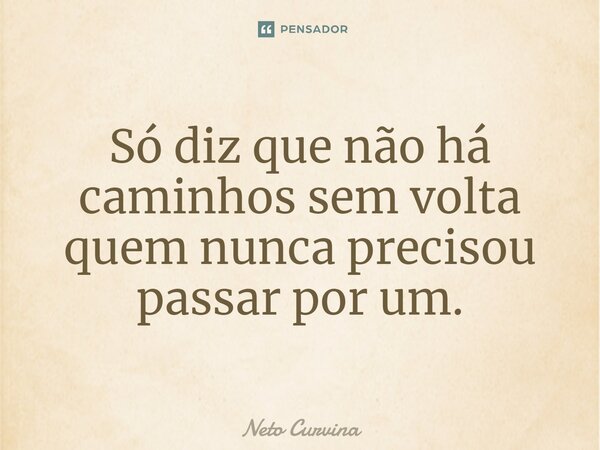 ⁠Só diz que não há caminhos sem volta quem nunca precisou passar por um.... Frase de Neto Curvina.