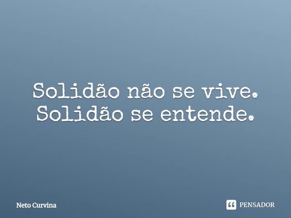 Solidão não se vive. Solidão se entende.... Frase de Neto Curvina.