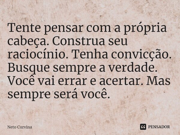 ⁠Tente pensar com a própria cabeça. Construa seu raciocínio. Tenha convicção. Busque sempre a verdade. Você vai errar e acertar. Mas sempre será você.... Frase de Neto Curvina.