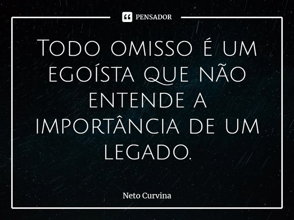 ⁠Todo omisso é um egoísta que não entende a importância de um legado.... Frase de Neto Curvina.