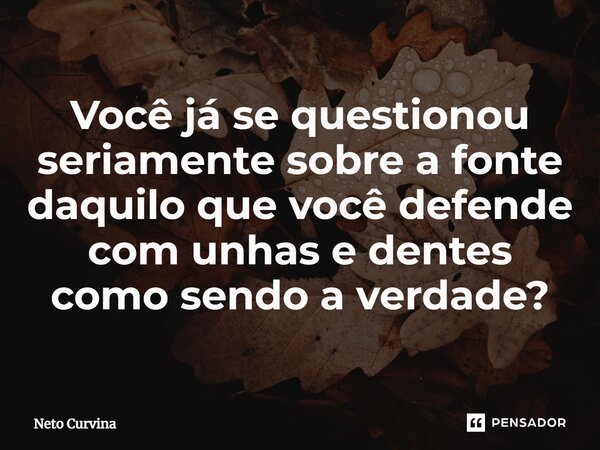 ⁠Você já se questionou seriamente sobre a fonte daquilo que você defende com unhas e dentes como sendo a verdade?... Frase de Neto Curvina.