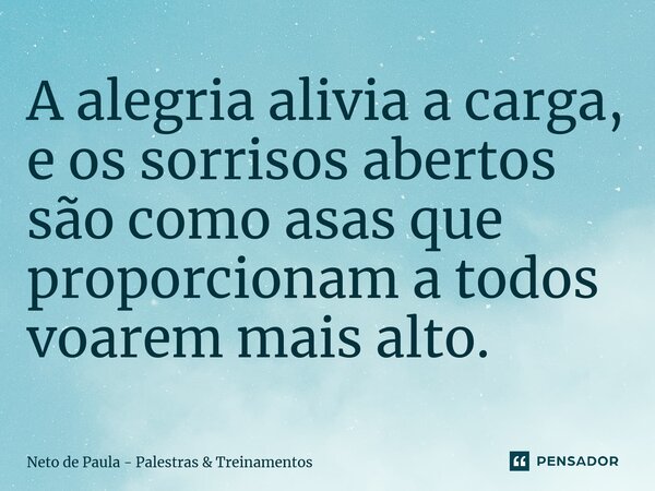 A alegria alivia a carga, e os sorrisos abertos são como asas que proporcionam a todos voarem mais alto.⁠... Frase de Neto de Paula - Palestras  Treinamentos.