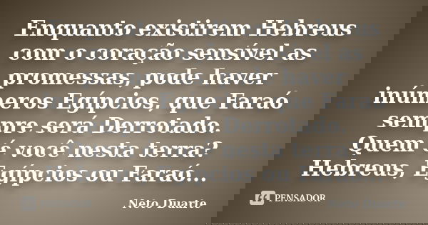 Enquanto existirem Hebreus com o coração sensível as promessas, pode haver inúmeros Egípcios, que Faraó sempre será Derrotado. Quem é você nesta terra? Hebreus,... Frase de Neto Duarte.