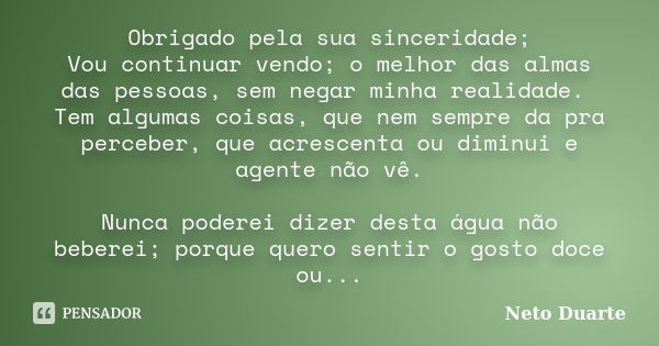 Obrigado pela sua sinceridade; Vou continuar vendo; o melhor das almas das pessoas, sem negar minha realidade. Tem algumas coisas, que nem sempre da pra percebe... Frase de Neto Duarte.