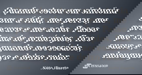 Quando estou em sintonia com a vida, me perco, me procuro e me acho. Passo por cima de princípios, fico suave,e quando necessário, enlouqueço e deixo rolar.... Frase de Neto Duarte.