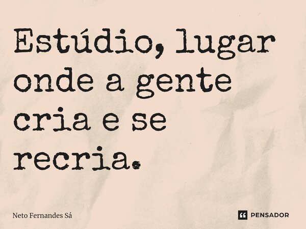 ⁠Estúdio, lugar onde a gente cria e se recria.... Frase de Neto Fernandes Sá.