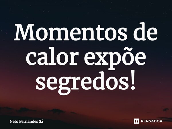 ⁠Momentos de calorexpõe segredos!... Frase de Neto Fernandes Sá.