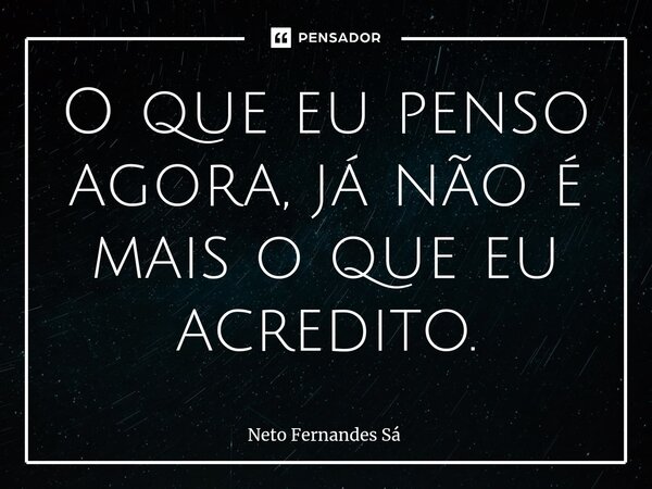 ⁠O que eu penso agora, já não é mais o que eu acredito.... Frase de Neto Fernandes Sá.